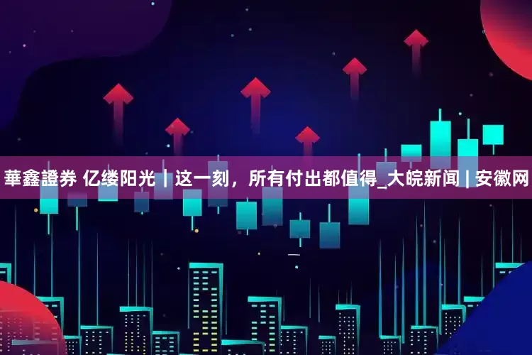 華鑫證券 亿缕阳光｜这一刻，所有付出都值得_大皖新闻 | 安徽网