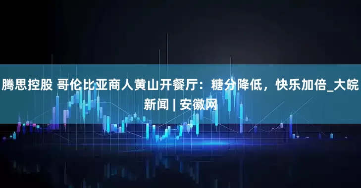 腾思控股 哥伦比亚商人黄山开餐厅：糖分降低，快乐加倍_大皖新闻 | 安徽网