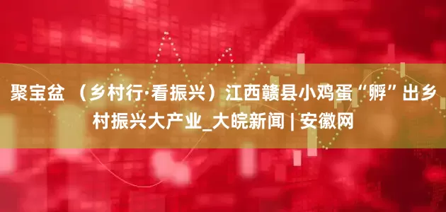 聚宝盆 （乡村行·看振兴）江西赣县小鸡蛋“孵”出乡村振兴大产业_大皖新闻 | 安徽网