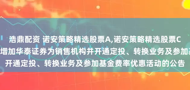 浩鼎配资 诺安策略精选股票A,诺安策略精选股票C: 关于诺安策略精选股票增加华泰证券为销售机构并开通定投、转换业务及参加基金费率优惠活动的公告