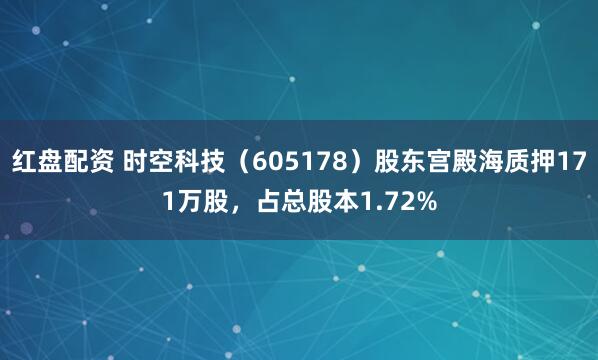 红盘配资 时空科技（605178）股东宫殿海质押171万股，占总股本1.72%