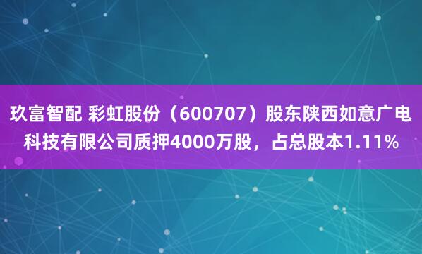 玖富智配 彩虹股份（600707）股东陕西如意广电科技有限公司质押4000万股，占总股本1.11%