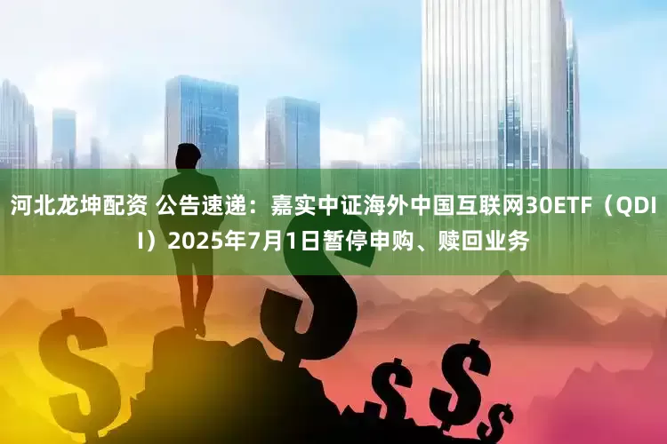 河北龙坤配资 公告速递：嘉实中证海外中国互联网30ETF（QDII）2025年7月1日暂停申购、赎回业务