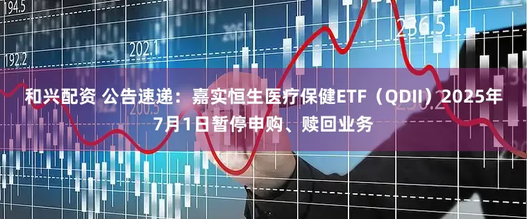 和兴配资 公告速递：嘉实恒生医疗保健ETF（QDII）2025年7月1日暂停申购、赎回业务
