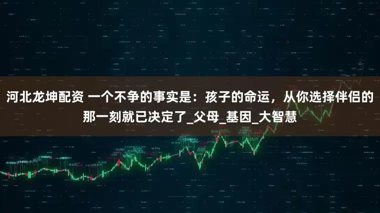 河北龙坤配资 一个不争的事实是：孩子的命运，从你选择伴侣的那一刻就已决定了_父母_基因_大智慧