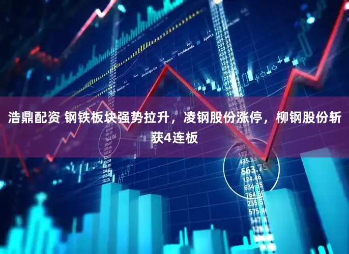 浩鼎配资 钢铁板块强势拉升，凌钢股份涨停，柳钢股份斩获4连板