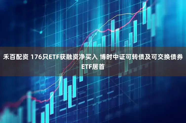 禾百配资 176只ETF获融资净买入 博时中证可转债及可交换债券ETF居首