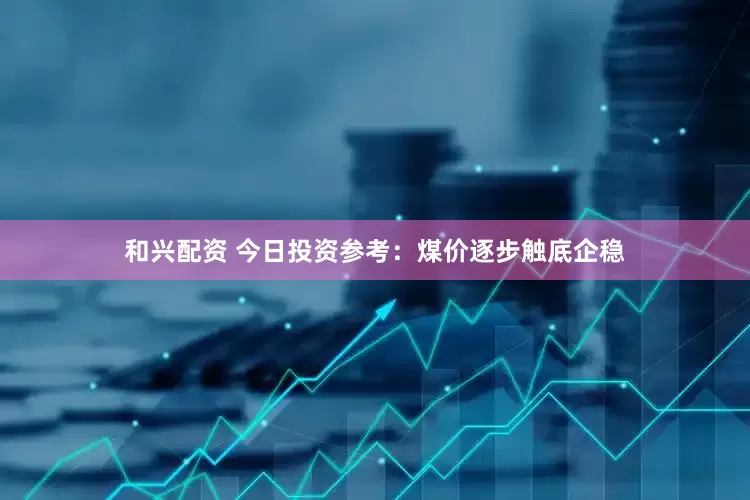 和兴配资 今日投资参考：煤价逐步触底企稳