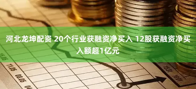 河北龙坤配资 20个行业获融资净买入 12股获融资净买入额超1亿元