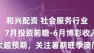 和兴配资 社会服务行业行业月报：7月投资前瞻-6月博彩收入大超预期，关注暑期旺季澳门博彩板块机会