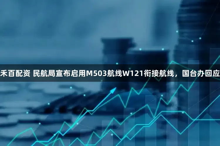 禾百配资 民航局宣布启用M503航线W121衔接航线,国台办回应
