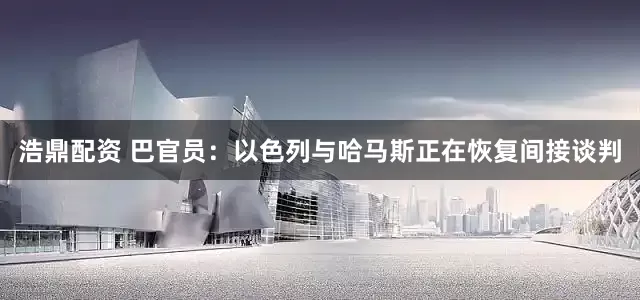 浩鼎配资 巴官员：以色列与哈马斯正在恢复间接谈判