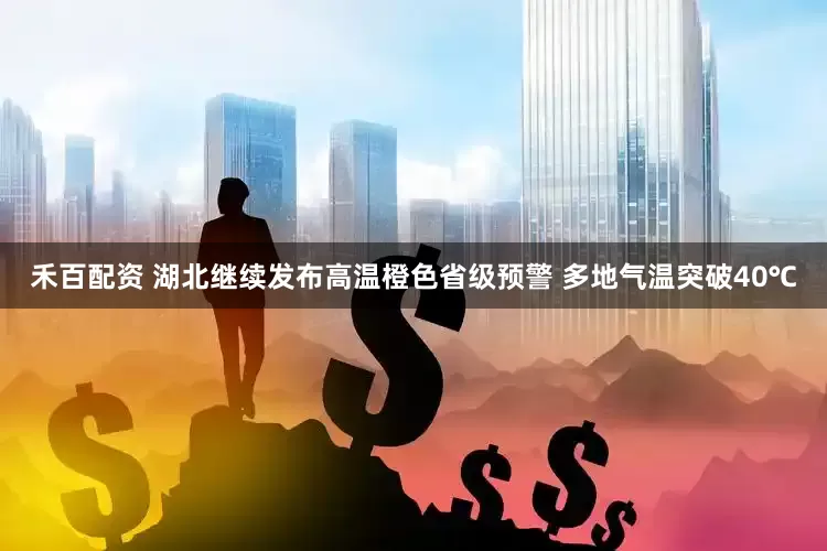 禾百配资 湖北继续发布高温橙色省级预警 多地气温突破40℃