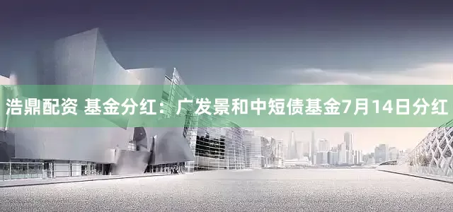 浩鼎配资 基金分红：广发景和中短债基金7月14日分红