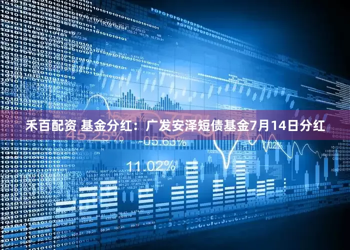 禾百配资 基金分红：广发安泽短债基金7月14日分红