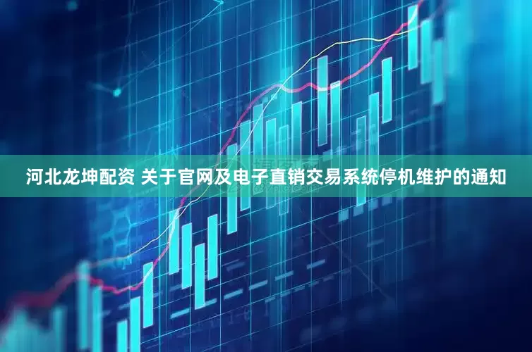 河北龙坤配资 关于官网及电子直销交易系统停机维护的通知