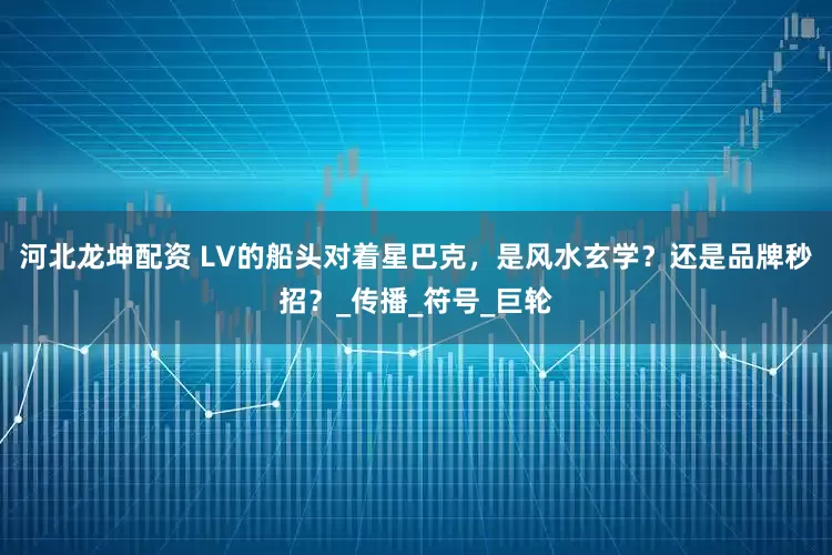 河北龙坤配资 LV的船头对着星巴克，是风水玄学？还是品牌秒招？_传播_符号_巨轮