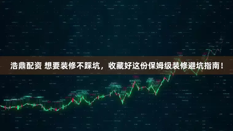 浩鼎配资 想要装修不踩坑，收藏好这份保姆级装修避坑指南！