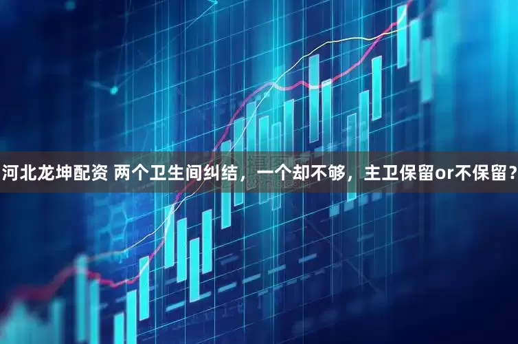 河北龙坤配资 两个卫生间纠结，一个却不够，主卫保留or不保留？