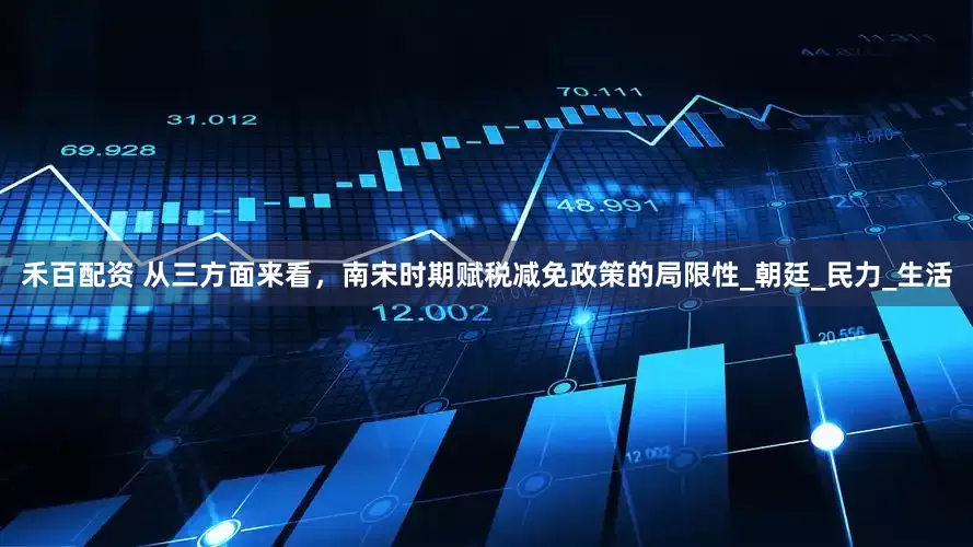 禾百配资 从三方面来看，南宋时期赋税减免政策的局限性_朝廷_民力_生活