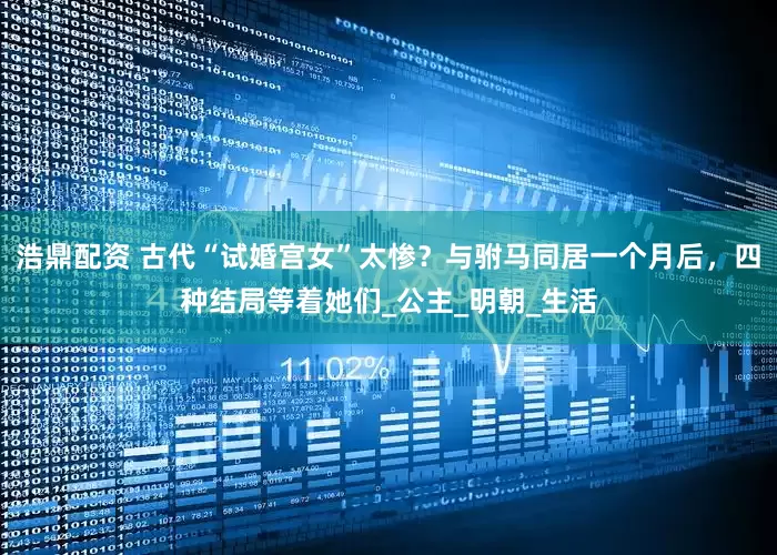 浩鼎配资 古代“试婚宫女”太惨？与驸马同居一个月后，四种结局等着她们_公主_明朝_生活