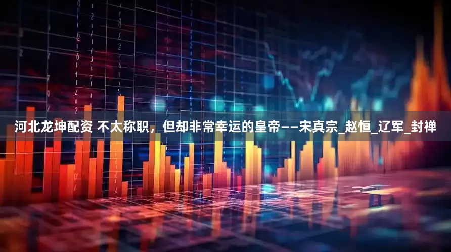 河北龙坤配资 不太称职，但却非常幸运的皇帝——宋真宗_赵恒_辽军_封禅