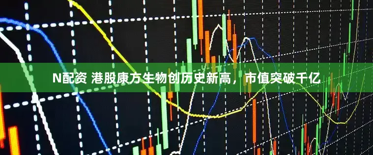 N配资 港股康方生物创历史新高，市值突破千亿