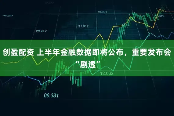 创盈配资 上半年金融数据即将公布，重要发布会“剧透”