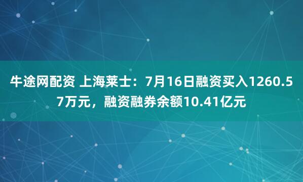牛途网配资 上海莱士：7月16日融资买入1260.57万元，融资融券余额10.41亿元