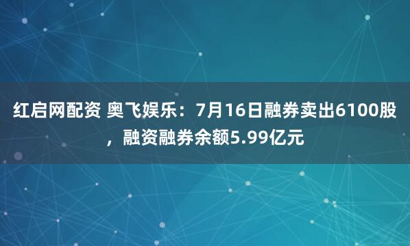 红启网配资 奥飞娱乐：7月16日融券卖出6100股，融资融券余额5.99亿元