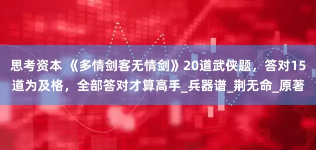 思考资本 《多情剑客无情剑》20道武侠题，答对15道为及格，全部答对才算高手_兵器谱_荆无命_原著