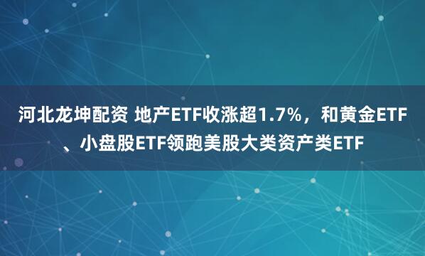 河北龙坤配资 地产ETF收涨超1.7%，和黄金ETF、小盘股ETF领跑美股大类资产类ETF