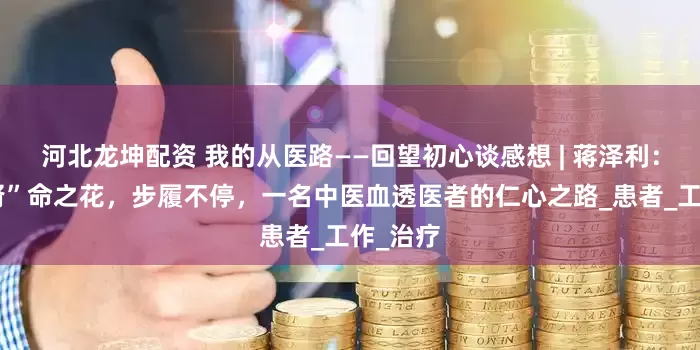 河北龙坤配资 我的从医路——回望初心谈感想 | 蒋泽利：守护“肾”命之花，步履不停，一名中医血透医者的仁心之路_患者_工作_治疗