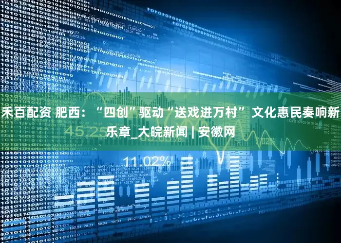 禾百配资 肥西：“四创”驱动“送戏进万村” 文化惠民奏响新乐章_大皖新闻 | 安徽网