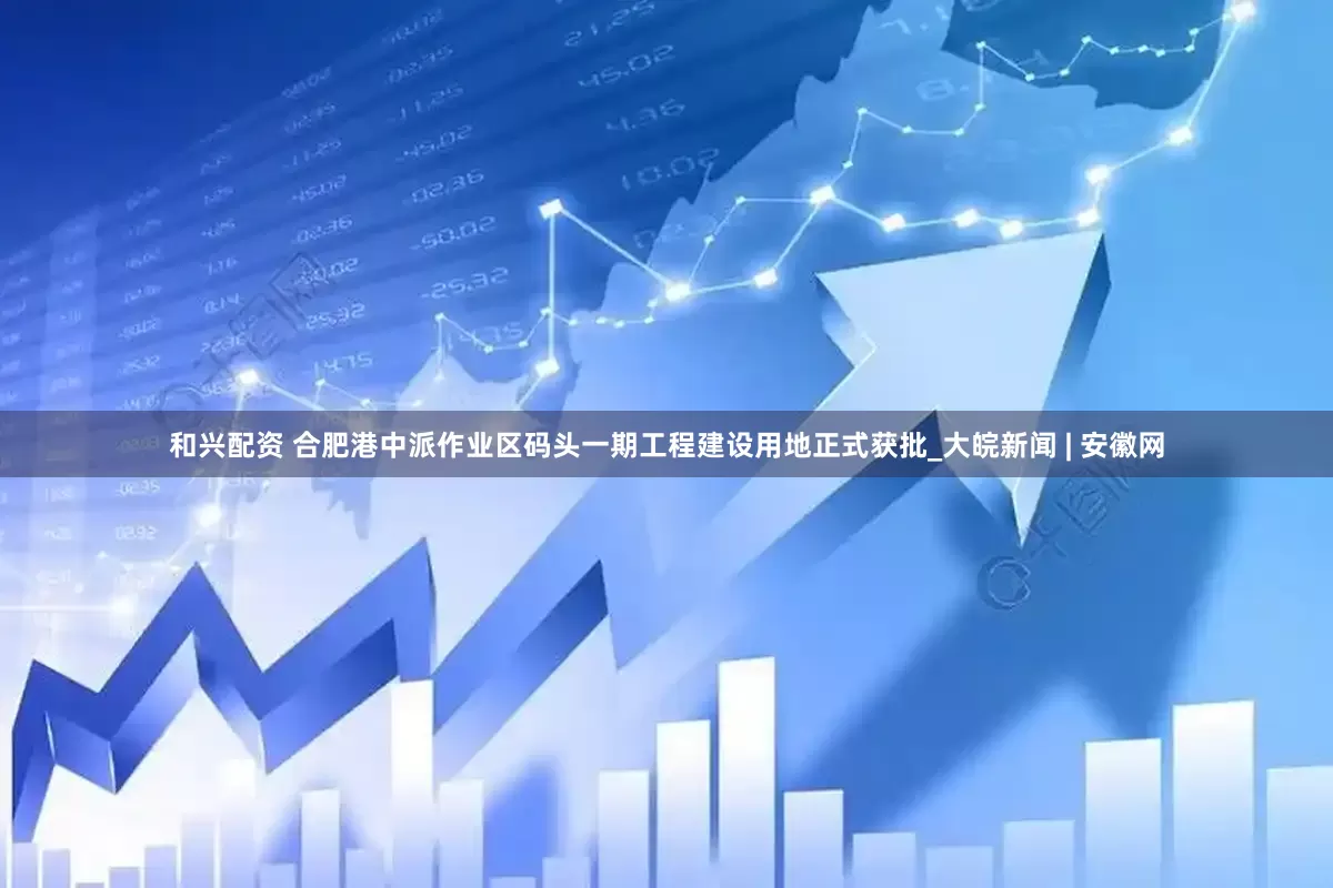 和兴配资 合肥港中派作业区码头一期工程建设用地正式获批_大皖新闻 | 安徽网