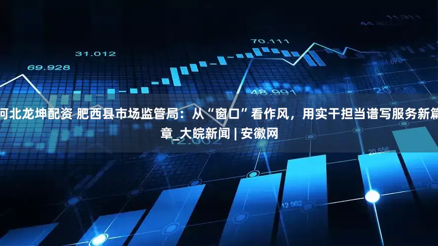 河北龙坤配资 肥西县市场监管局：从“窗口”看作风，用实干担当谱写服务新篇章_大皖新闻 | 安徽网