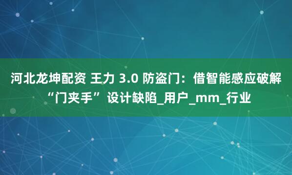 河北龙坤配资 王力 3.0 防盗门：借智能感应破解 “门夹手” 设计缺陷_用户_mm_行业