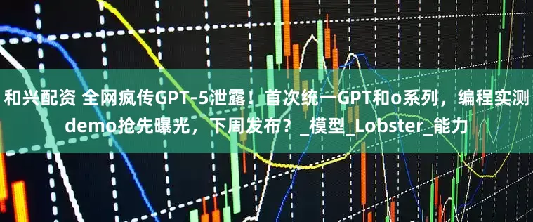 和兴配资 全网疯传GPT-5泄露！首次统一GPT和o系列，编程实测demo抢先曝光，下周发布？_模型_Lobster_能力