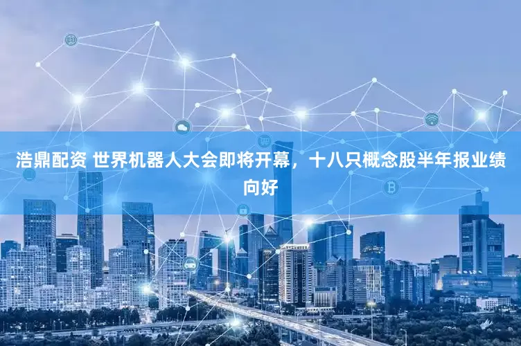 浩鼎配资 世界机器人大会即将开幕，十八只概念股半年报业绩向好