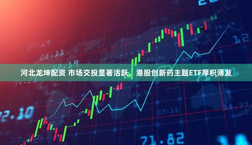 河北龙坤配资 市场交投显著活跃，港股创新药主题ETF厚积薄发