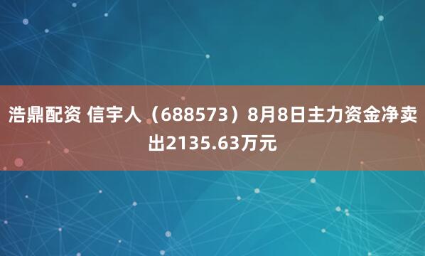 浩鼎配资 信宇人（688573）8月8日主力资金净卖出2135.63万元