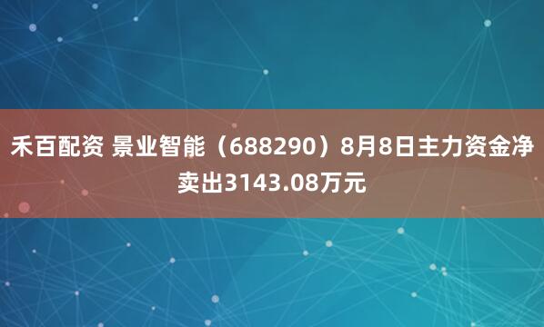 禾百配资 景业智能（688290）8月8日主力资金净卖出3143.08万元