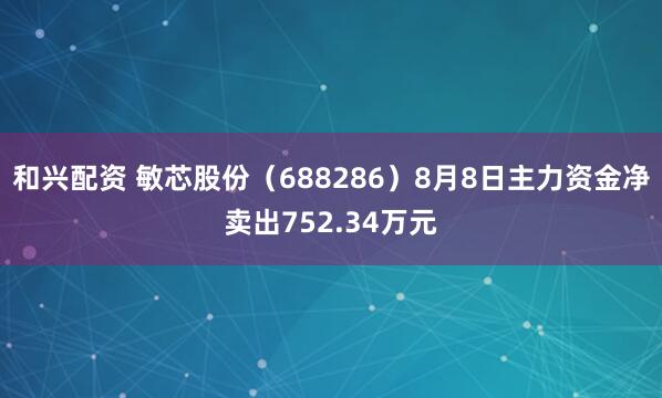 和兴配资 敏芯股份（688286）8月8日主力资金净卖出752.34万元