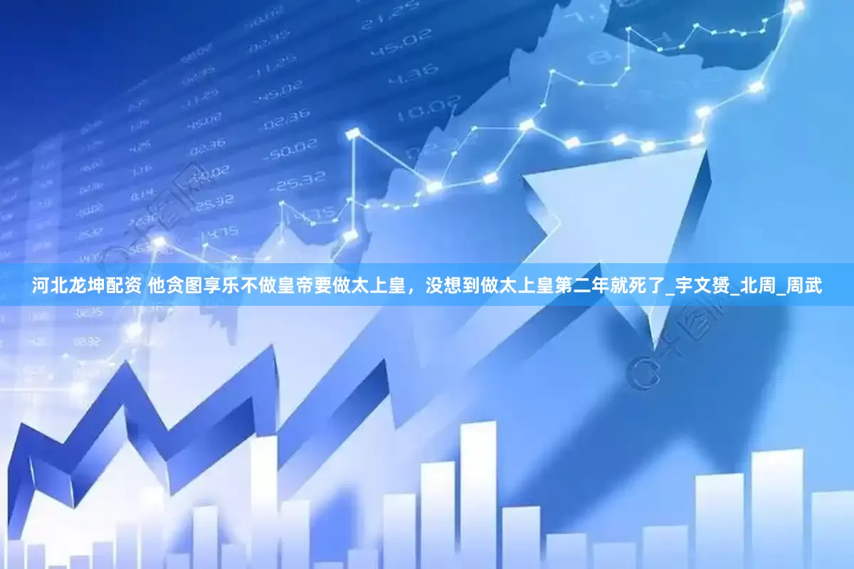 河北龙坤配资 他贪图享乐不做皇帝要做太上皇，没想到做太上皇第二年就死了_宇文赟_北周_周武