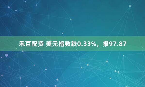 禾百配资 美元指数跌0.33%，报97.87