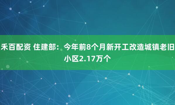 禾百配资 住建部：今年前8个月新开工改造城镇老旧小区2.17万个