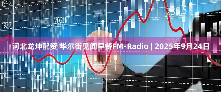 河北龙坤配资 华尔街见闻早餐FM-Radio | 2025年9月24日