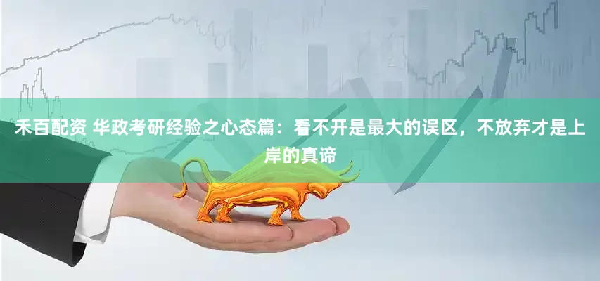 禾百配资 华政考研经验之心态篇：看不开是最大的误区，不放弃才是上岸的真谛