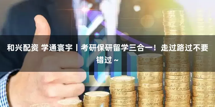 和兴配资 学通寰宇丨考研保研留学三合一！走过路过不要错过～