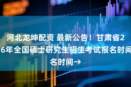 河北龙坤配资 最新公告！甘肃省2026年全国硕士研究生招生考试报名时间→